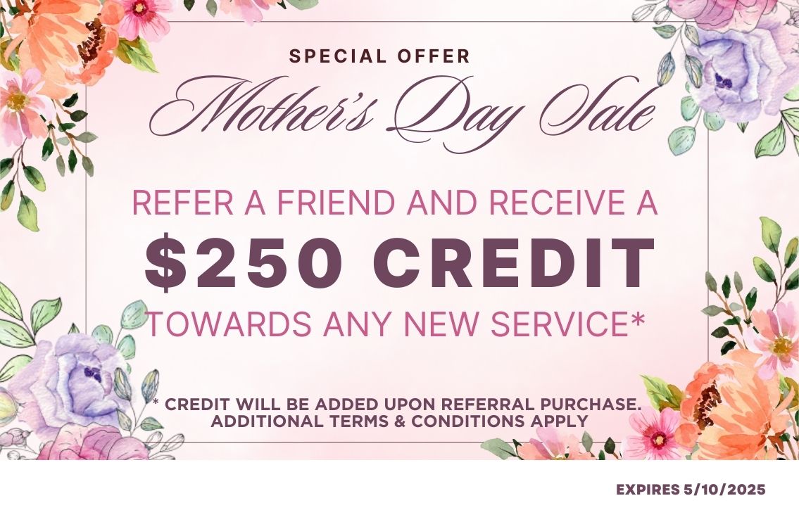 Mother's Day - Refer a Friend and Receive a $250 credit towards any purchase. (Credit is awarded after referral makes a purchase) Expires 5/10/25