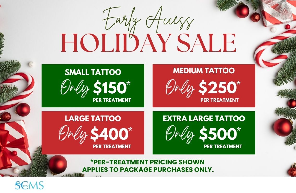 Early Access Holiday Sale - Laser Tattoo Removal Small tattoo - Only $150 Per Treatment Medium Tattoo - Only $250 Per Treatment Large Tattoo - Only $400 Per Treatment Extra Large Tattoo - Only $500 Per Treatment. *Per Treatment Pricing shown applies to package purchases only. Limited Time Offer
