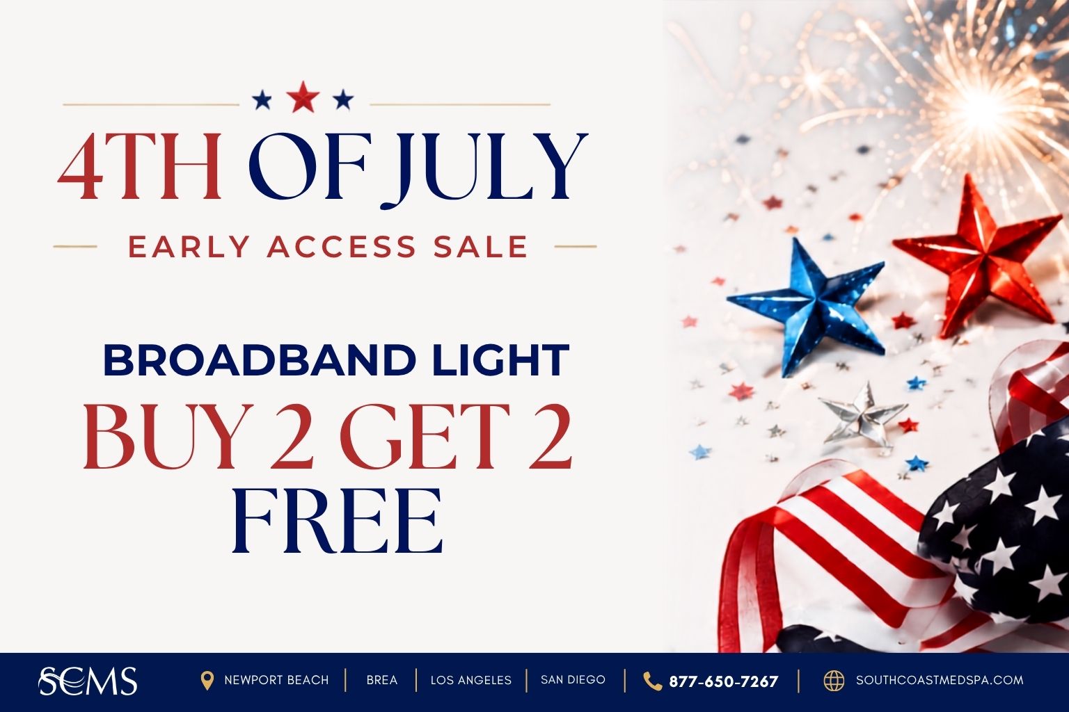 Buy 2 BroadBand Light (BBL) treatments and get 2 free during South Coast MedSpa's 4th of July Early Access Sale. Advanced light therapy treatment for sun damage, pigmentation, redness, and overall skin rejuvenation. Available in Newport Beach, Brea, Los Angeles, and San Diego. Call 877-650-7267 or visit SouthCoastMedSpa.com.