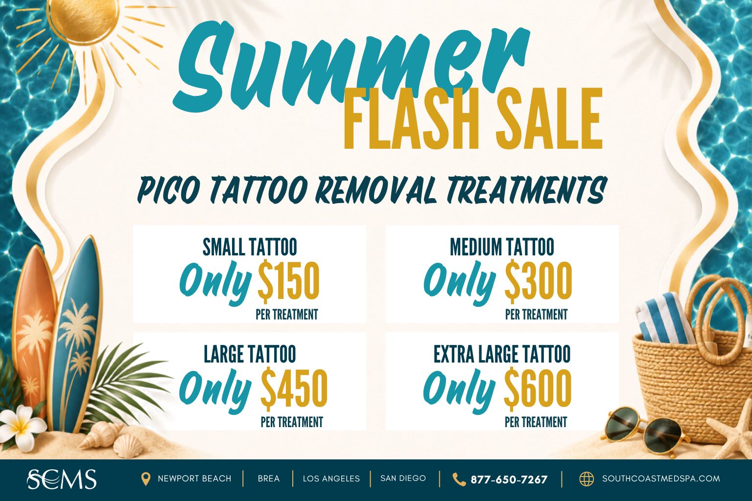 Summer Flash Sale: Pico Tattoo Removal treatments. Small tattoo $150 per treatment; medium tattoo $300; large tattoo $450; extra large tattoo $600. South Coast Medspa locations: Newport Beach, Brea, Los Angeles, and San Diego. Call 877-650-7267 or visit southcoastmedspa.com.