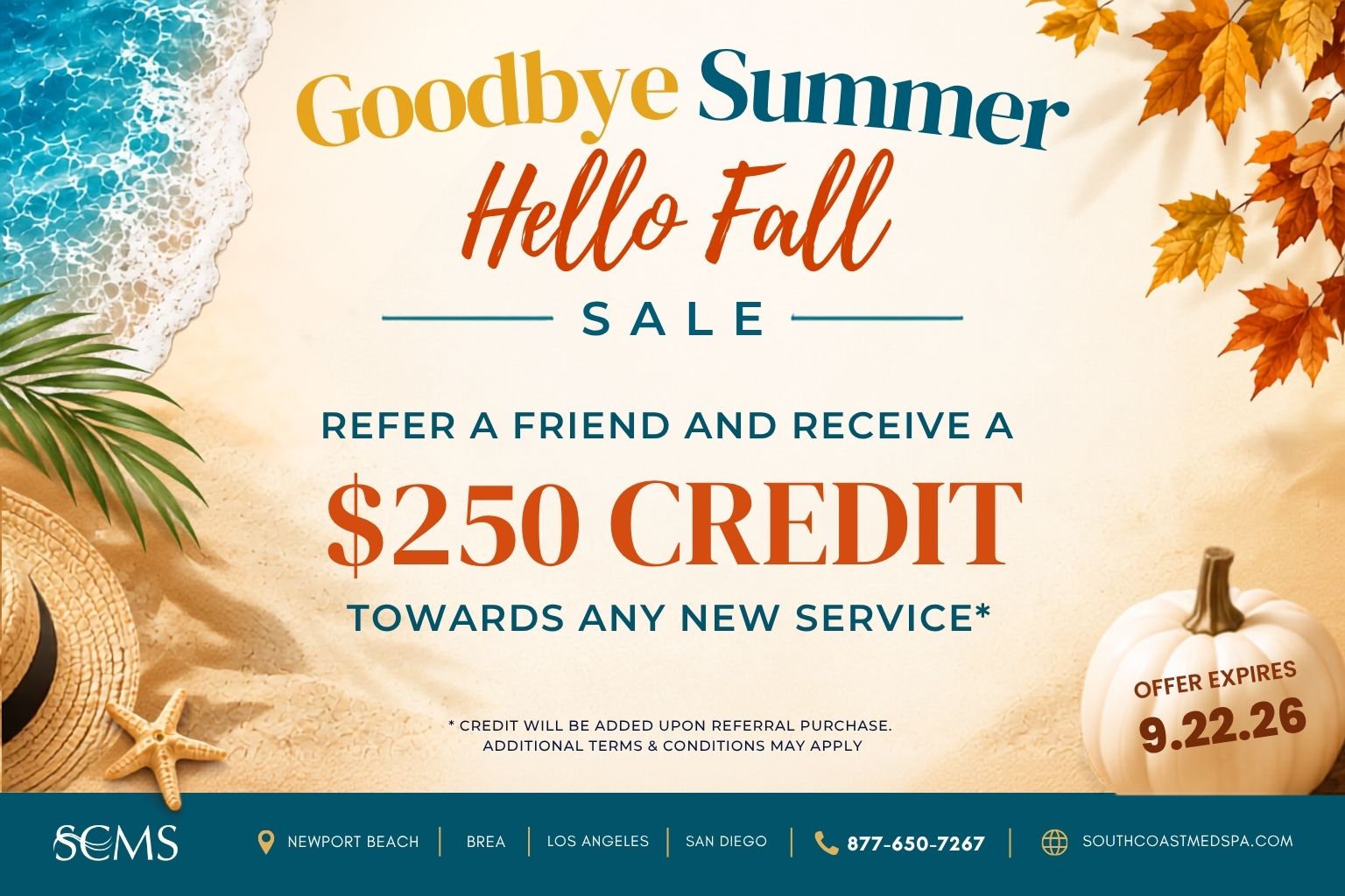 SCMS Goodbye Summer, Hello Fall Sale. Refer a friend and receive a $250 credit towards any new service. Credit will be added upon referral purchase. Additional terms and conditions may apply. Offer expires 9.22.26. Newport Beach, Brea, Los Angeles, San Diego. 877-650-7267. SouthCoastMedSpa.com.
