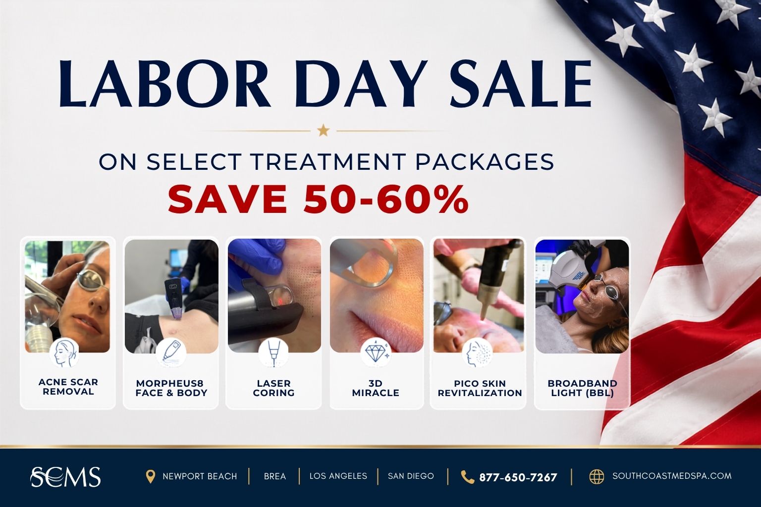 Labor Day Sale. Save 50–60% on select treatment packages: Acne Scar Removal, Morpheus8 Face and Body, Laser Coring, 3D Miracle, Pico Skin Revitalization, and Broadband Light (BBL). This week only: extra surprise savings plus a free gift with purchase. SCMS locations: Newport Beach, Brea, Los Angeles, and San Diego. Call 877-650-7267 or visit southcoastmedspa.com.